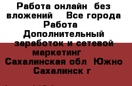 Работа онлайн, без вложений. - Все города Работа » Дополнительный заработок и сетевой маркетинг   . Сахалинская обл.,Южно-Сахалинск г.